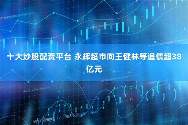十大炒股配资平台 永辉超市向王健林等追债超38亿元