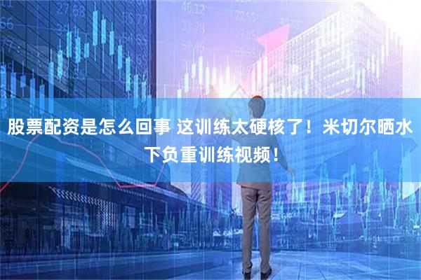 股票配资是怎么回事 这训练太硬核了！米切尔晒水下负重训练视频！