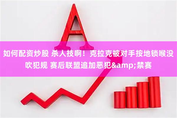 如何配资炒股 杀人技啊！克拉克被对手按地锁喉没吹犯规 赛后联盟追加恶犯&禁赛