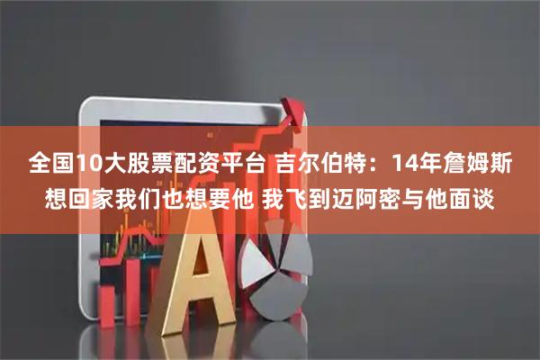 全国10大股票配资平台 吉尔伯特：14年詹姆斯想回家我们也想要他 我飞到迈阿密与他面谈
