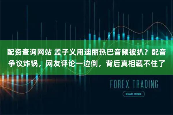 配资查询网站 孟子义用迪丽热巴音频被扒？配音争议炸锅，网友评论一边倒，背后真相藏不住了