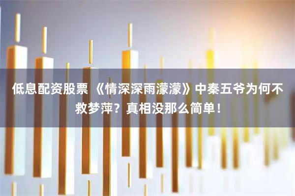 低息配资股票 《情深深雨濛濛》中秦五爷为何不救梦萍？真相没那么简单！