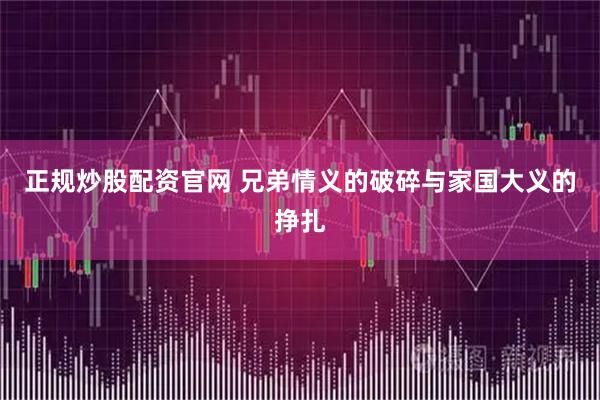 正规炒股配资官网 兄弟情义的破碎与家国大义的挣扎