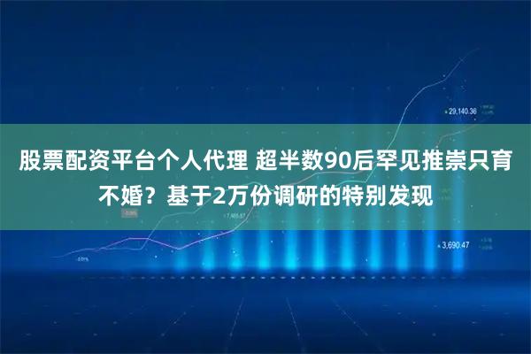 股票配资平台个人代理 超半数90后罕见推崇只育不婚？基于2万份调研的特别发现
